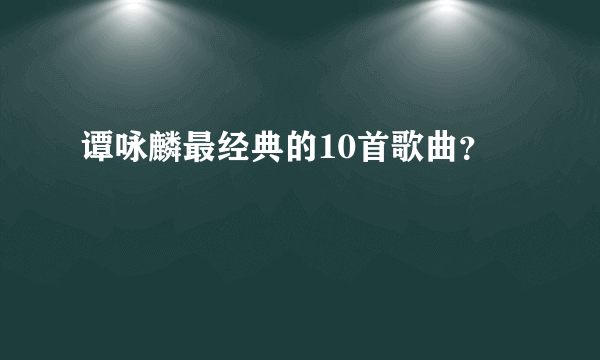 谭咏麟最经典的10首歌曲？