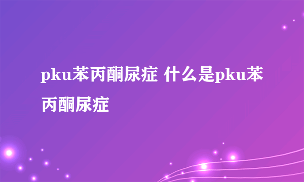 pku苯丙酮尿症 什么是pku苯丙酮尿症