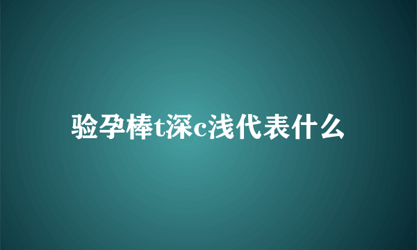 验孕棒t深c浅代表什么