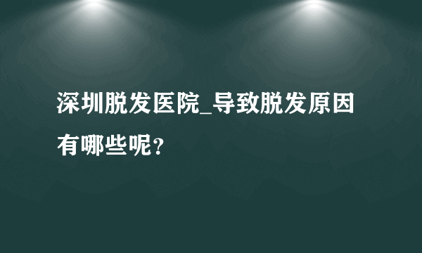 深圳脱发医院_导致脱发原因有哪些呢？