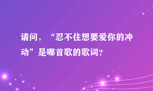 请问，“忍不住想要爱你的冲动”是哪首歌的歌词？