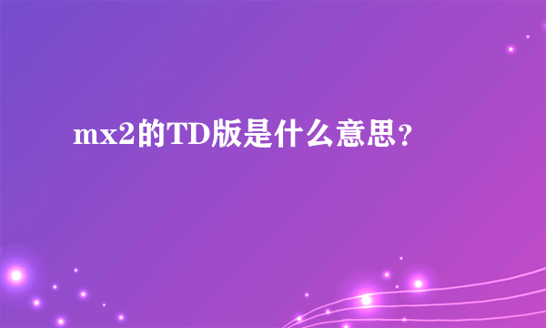 mx2的TD版是什么意思？