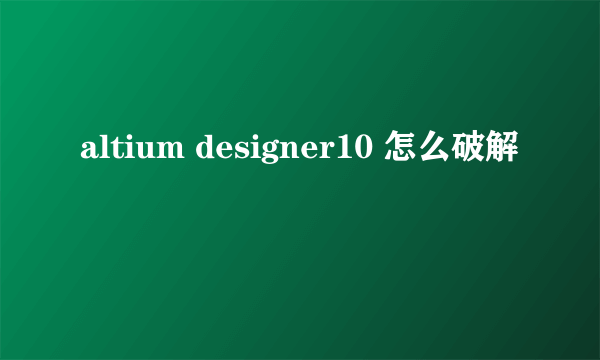 altium designer10 怎么破解