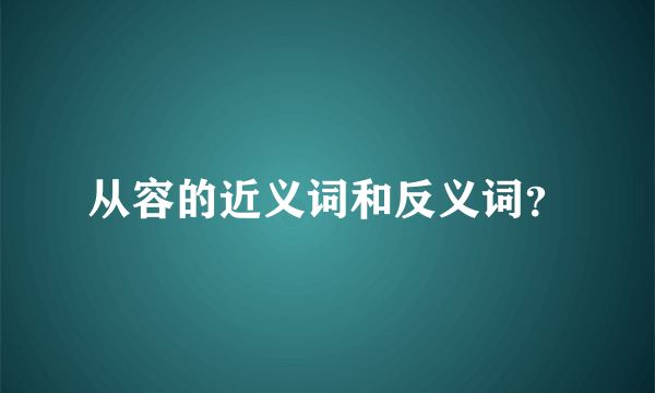 从容的近义词和反义词？