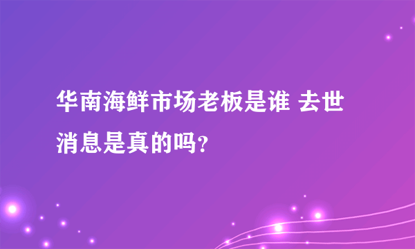 华南海鲜市场老板是谁 去世消息是真的吗？