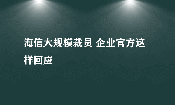 海信大规模裁员 企业官方这样回应