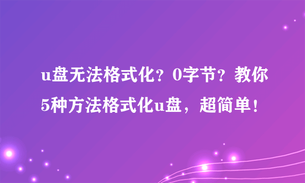 u盘无法格式化？0字节？教你5种方法格式化u盘，超简单！