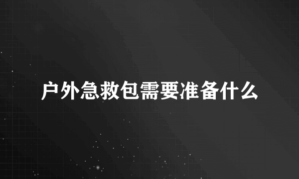 户外急救包需要准备什么