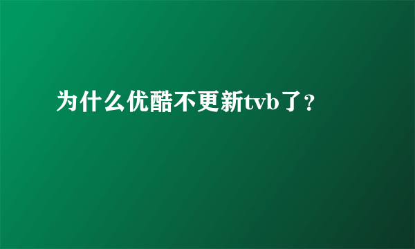 为什么优酷不更新tvb了？