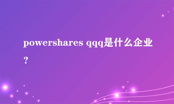 powershares qqq是什么企业？