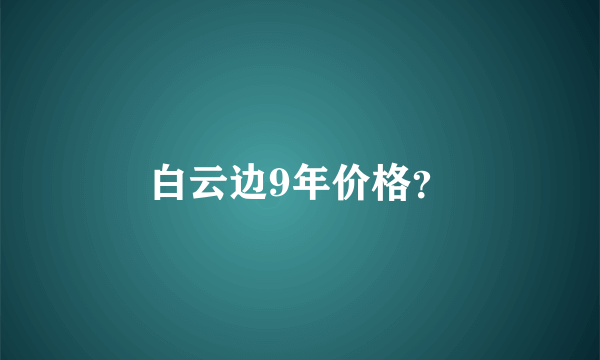 白云边9年价格？