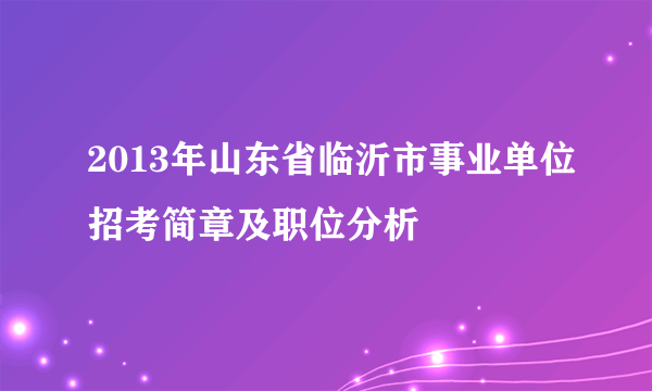 2013年山东省临沂市事业单位招考简章及职位分析