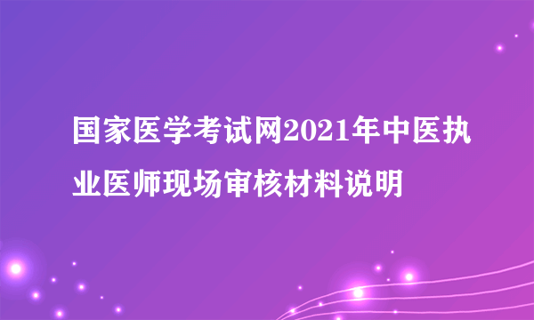 国家医学考试网2021年中医执业医师现场审核材料说明