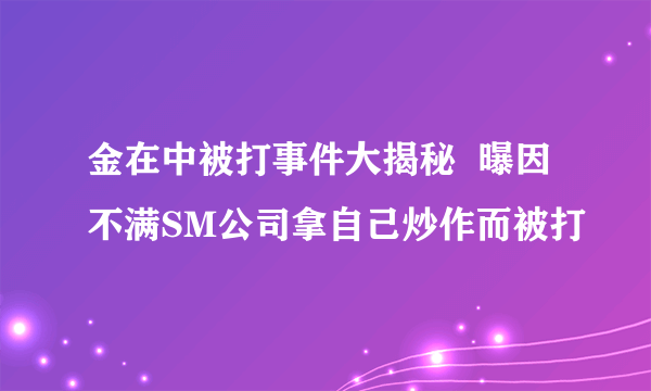 金在中被打事件大揭秘  曝因不满SM公司拿自己炒作而被打