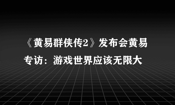 《黄易群侠传2》发布会黄易专访：游戏世界应该无限大