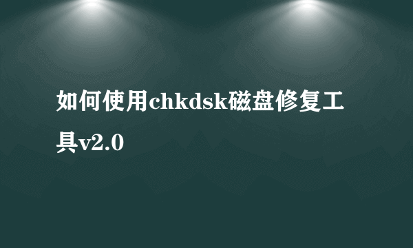 如何使用chkdsk磁盘修复工具v2.0