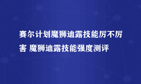 赛尔计划魔狮迪露技能厉不厉害 魔狮迪露技能强度测评