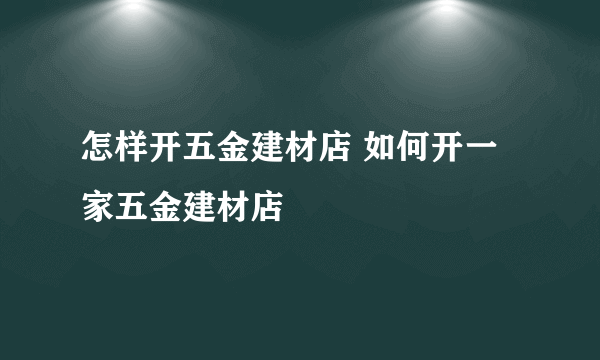 怎样开五金建材店 如何开一家五金建材店