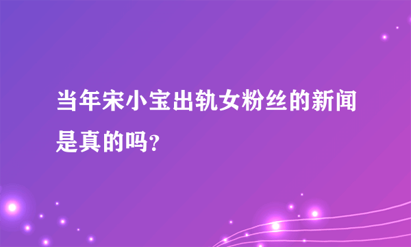 当年宋小宝出轨女粉丝的新闻是真的吗？