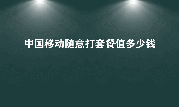 中国移动随意打套餐值多少钱