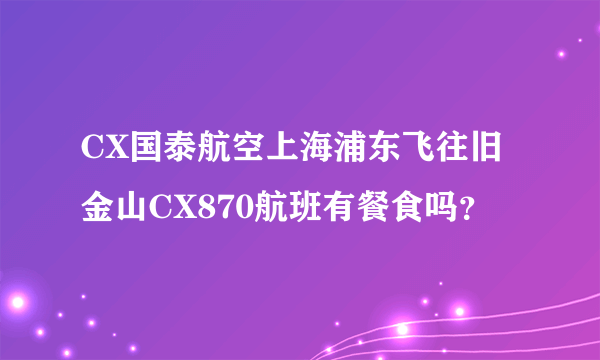 CX国泰航空上海浦东飞往旧金山CX870航班有餐食吗？