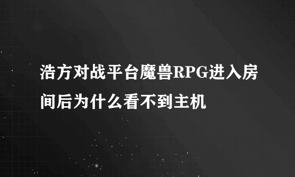 浩方对战平台魔兽RPG进入房间后为什么看不到主机