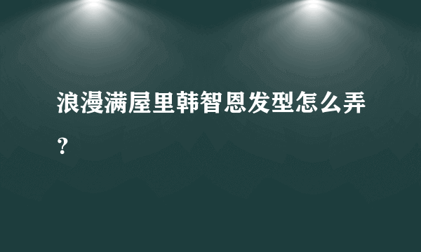 浪漫满屋里韩智恩发型怎么弄？