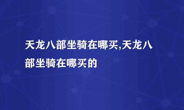 天龙八部坐骑在哪买,天龙八部坐骑在哪买的