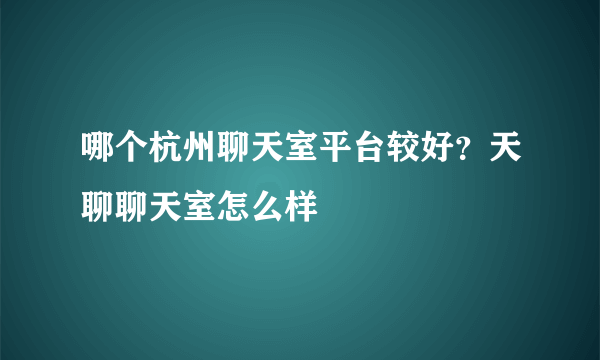 哪个杭州聊天室平台较好？天聊聊天室怎么样