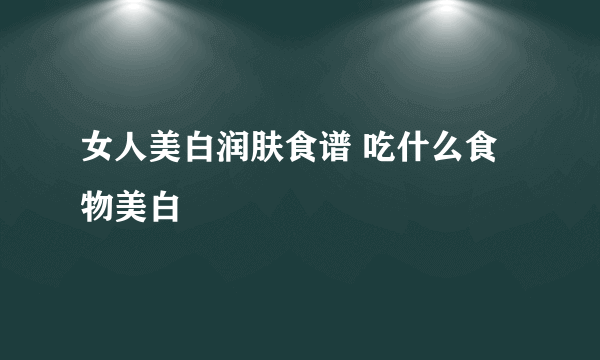 女人美白润肤食谱 吃什么食物美白