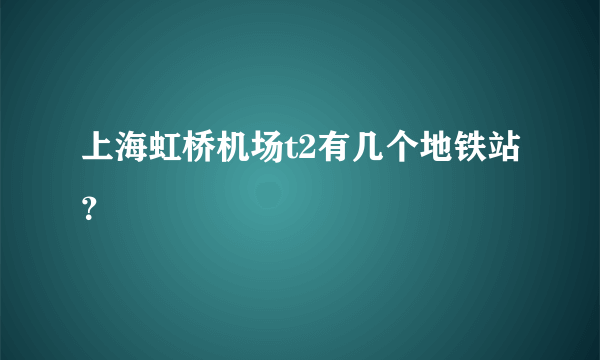 上海虹桥机场t2有几个地铁站？