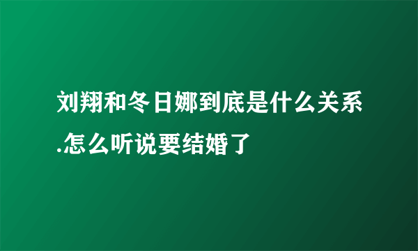 刘翔和冬日娜到底是什么关系.怎么听说要结婚了