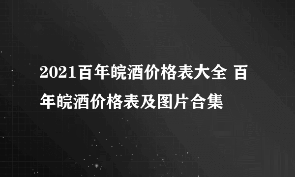 2021百年皖酒价格表大全 百年皖酒价格表及图片合集