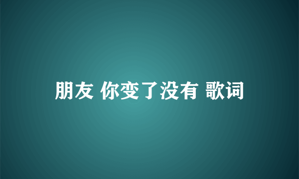 朋友 你变了没有 歌词