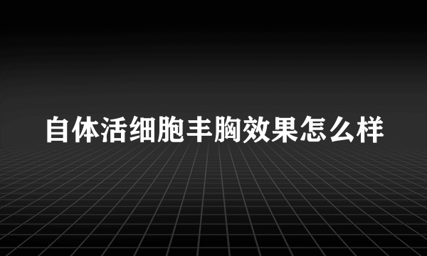 自体活细胞丰胸效果怎么样