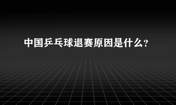 中国乒乓球退赛原因是什么？