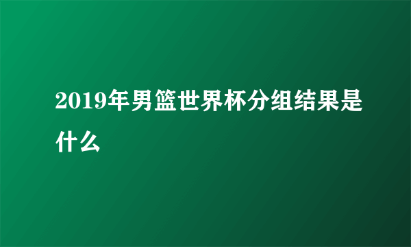 2019年男篮世界杯分组结果是什么