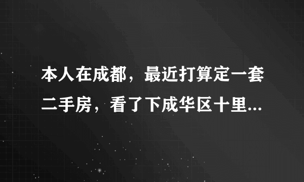 本人在成都，最近打算定一套二手房，看了下成华区十里店的华西花园，不知道性价比如何？