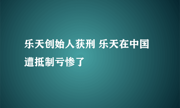 乐天创始人获刑 乐天在中国遭抵制亏惨了