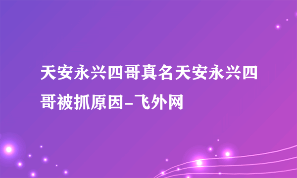 天安永兴四哥真名天安永兴四哥被抓原因-飞外网