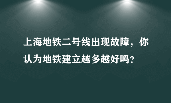 上海地铁二号线出现故障，你认为地铁建立越多越好吗？