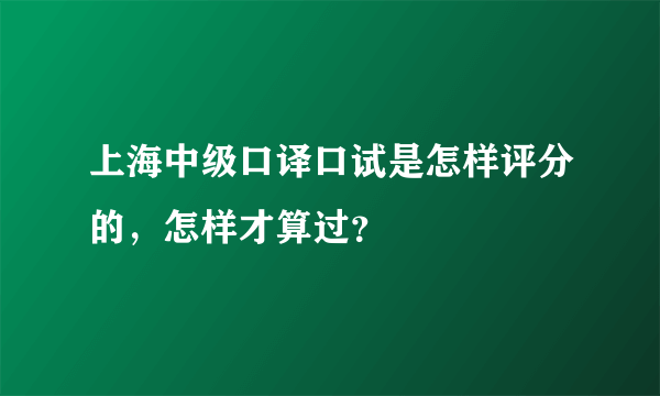 上海中级口译口试是怎样评分的，怎样才算过？