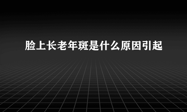 脸上长老年斑是什么原因引起