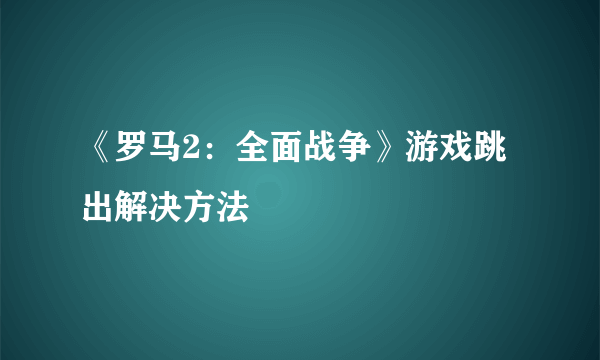 《罗马2：全面战争》游戏跳出解决方法