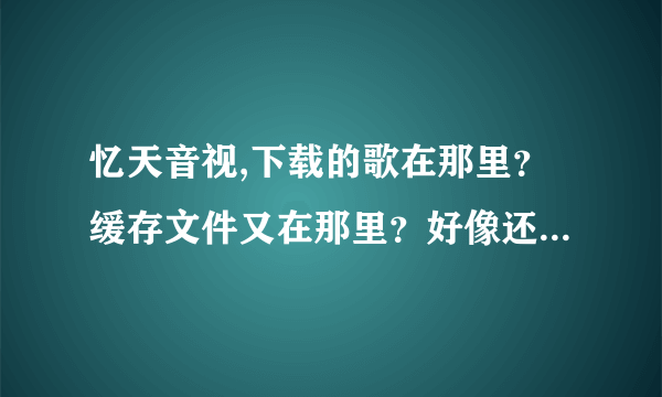 忆天音视,下载的歌在那里？缓存文件又在那里？好像还可以设置的，对吧？