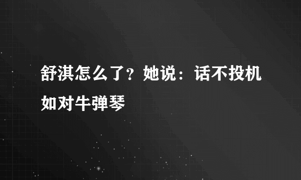 舒淇怎么了？她说：话不投机如对牛弹琴