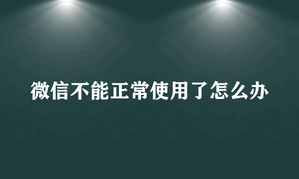 微信不能正常使用了怎么办