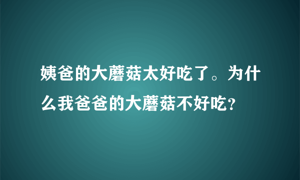 姨爸的大蘑菇太好吃了。为什么我爸爸的大蘑菇不好吃？