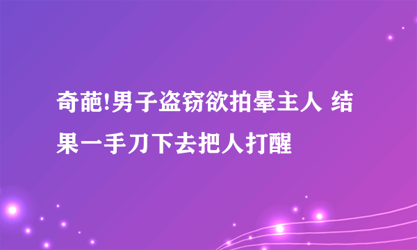 奇葩!男子盗窃欲拍晕主人 结果一手刀下去把人打醒