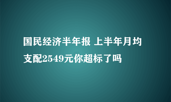 国民经济半年报 上半年月均支配2549元你超标了吗